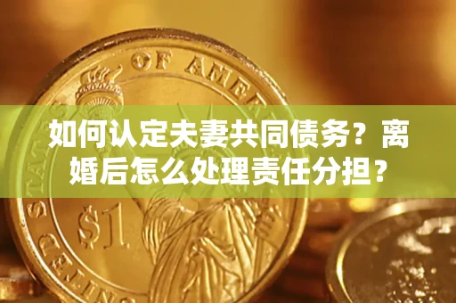 北京如何认定夫妻共同债务？离婚后怎么处理责任分担？