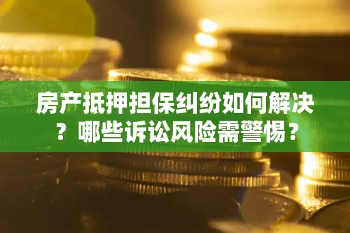 北京房产抵押担保纠纷如何解决？哪些诉讼风险需警惕？
