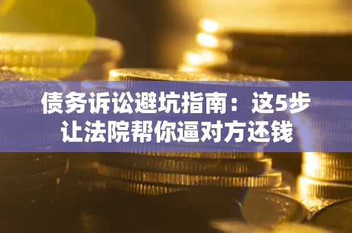 北京债务诉讼避坑指南：这5步让法院帮你逼对方还钱