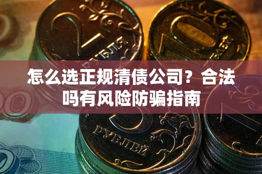 北京怎么选正规清债公司？合法吗有风险防骗指南