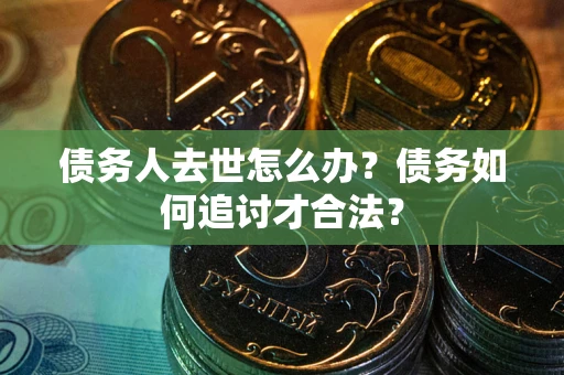 北京债务人去世怎么办？债务如何追讨才合法？