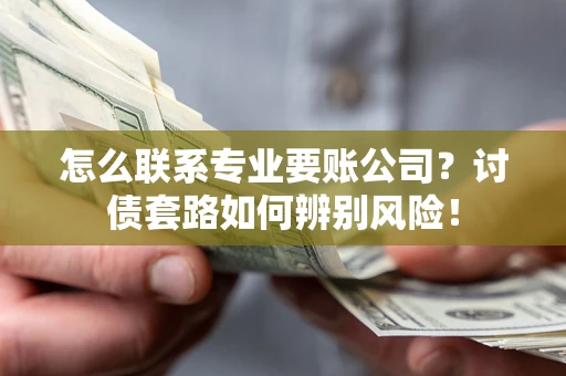 北京怎么联系专业要账公司？讨债套路如何辨别风险！