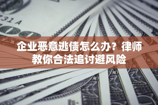 北京企业恶意逃债怎么办？律师教你合法追讨避风险