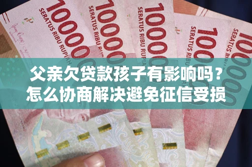 北京父亲欠贷款孩子有影响吗？怎么协商解决避免征信受损？