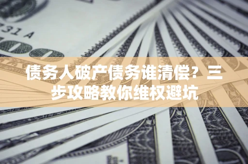 北京债务人破产债务谁清偿?三步攻略教你维权避坑 北京债务人破产债务谁清偿?三步攻略教你维权避坑