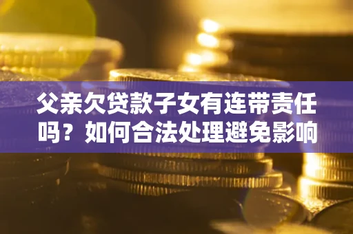 北京父亲欠贷款子女有连带责任吗？如何合法处理避免影响？