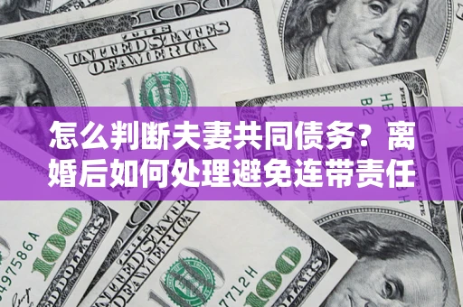 北京怎么判断夫妻共同债务？离婚后如何处理避免连带责任？