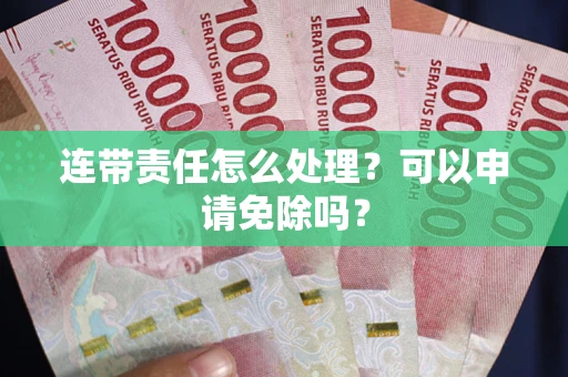 北京连带责任怎么处理？可以申请免除吗？