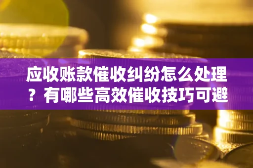 北京应收账款催收纠纷怎么处理？有哪些高效催收技巧可避免坏账？