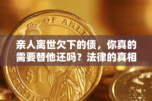 北京亲人离世欠下的债，你真的需要替他还吗？法律的真相或许与你想的不一样