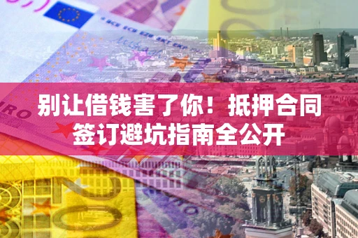 北京别让借钱害了你！抵押合同签订避坑指南全公开