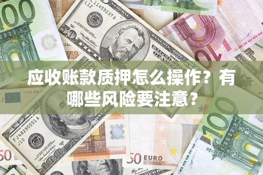 北京应收账款质押怎么操作？有哪些风险要注意？