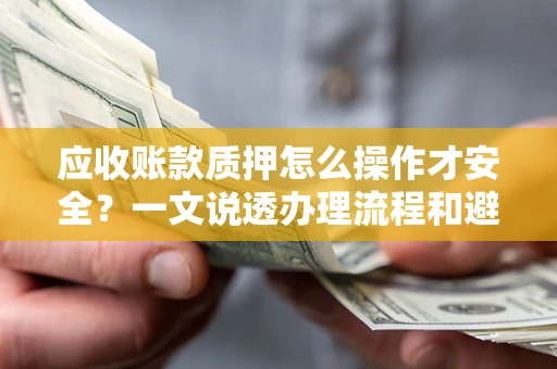 北京应收账款质押怎么操作才安全？一文说透办理流程和避险绝招